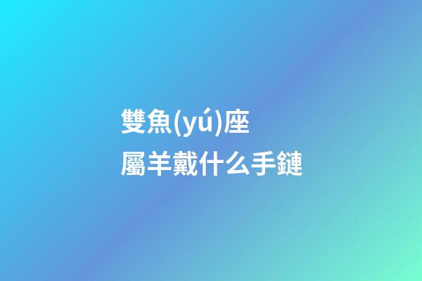 雙魚(yú)座屬羊戴什么手鏈