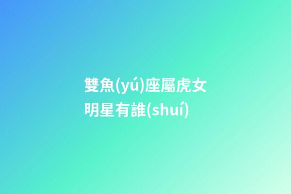 雙魚(yú)座屬虎女明星有誰(shuí)-第1張-星座運(yùn)勢(shì)-玄機(jī)派