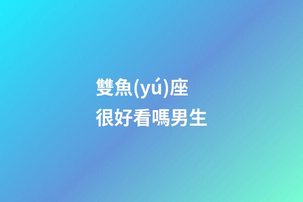 雙魚(yú)座很好看嗎男生-第1張-星座運(yùn)勢(shì)-玄機(jī)派