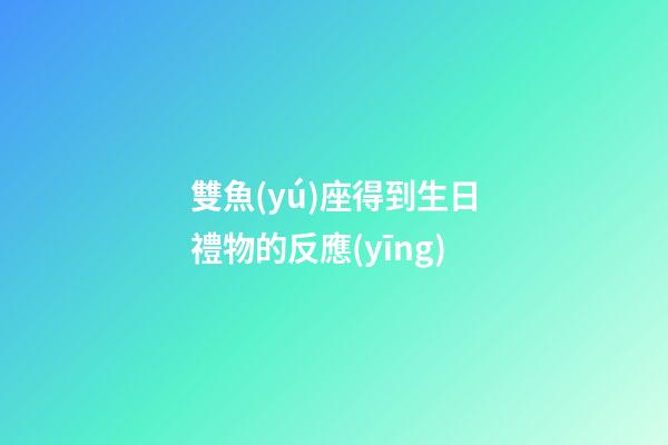 雙魚(yú)座得到生日禮物的反應(yīng)-第1張-星座運(yùn)勢(shì)-玄機(jī)派