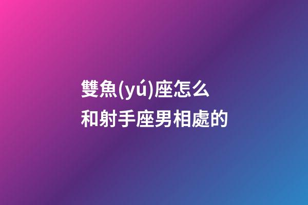 雙魚(yú)座怎么和射手座男相處的-第1張-星座運(yùn)勢(shì)-玄機(jī)派