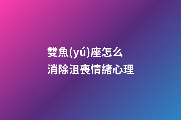 雙魚(yú)座怎么消除沮喪情緒心理-第1張-星座運(yùn)勢(shì)-玄機(jī)派