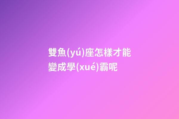 雙魚(yú)座怎樣才能變成學(xué)霸呢-第1張-星座運(yùn)勢(shì)-玄機(jī)派