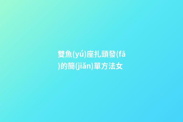 雙魚(yú)座扎頭發(fā)的簡(jiǎn)單方法女-第1張-星座運(yùn)勢(shì)-玄機(jī)派