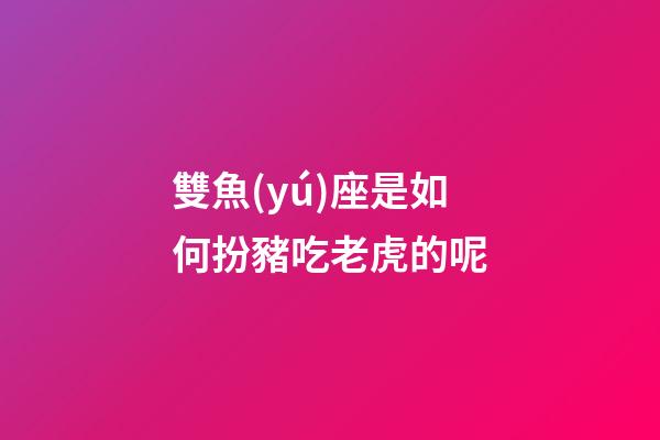 雙魚(yú)座是如何扮豬吃老虎的呢-第1張-星座運(yùn)勢(shì)-玄機(jī)派