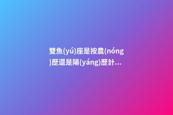 雙魚(yú)座是按農(nóng)歷還是陽(yáng)歷計(jì)算-第1張-星座運(yùn)勢(shì)-玄機(jī)派
