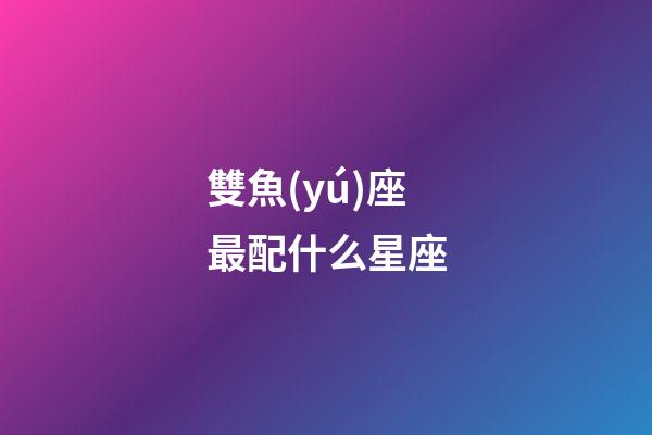 雙魚(yú)座最配什么星座（唯一治得住雙魚(yú)的星座）-第1張-星座運(yùn)勢(shì)-玄機(jī)派
