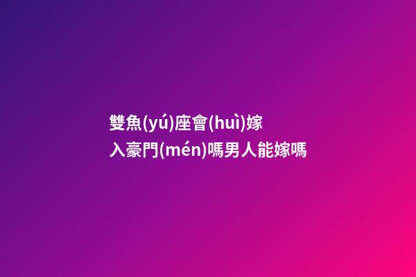 雙魚(yú)座會(huì)嫁入豪門(mén)嗎男人能嫁嗎-第1張-星座運(yùn)勢(shì)-玄機(jī)派