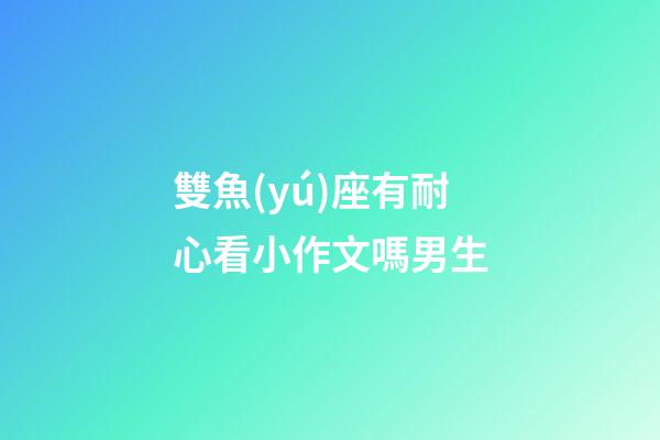 雙魚(yú)座有耐心看小作文嗎男生-第1張-星座運(yùn)勢(shì)-玄機(jī)派