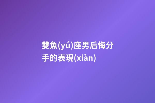 雙魚(yú)座男后悔分手的表現(xiàn)-第1張-星座運(yùn)勢(shì)-玄機(jī)派