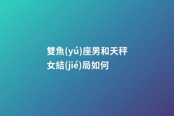 雙魚(yú)座男和天秤女結(jié)局如何-第1張-星座運(yùn)勢(shì)-玄機(jī)派