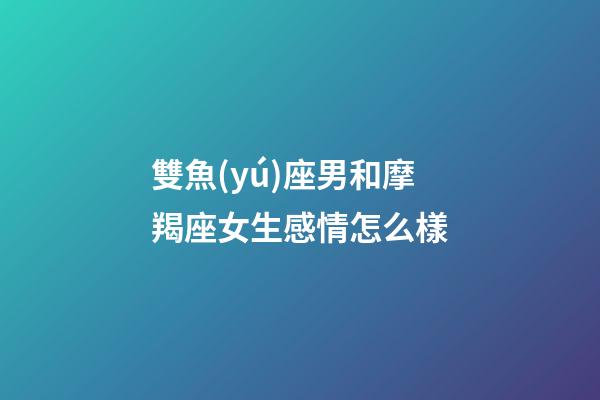 雙魚(yú)座男和摩羯座女生感情怎么樣-第1張-星座運(yùn)勢(shì)-玄機(jī)派