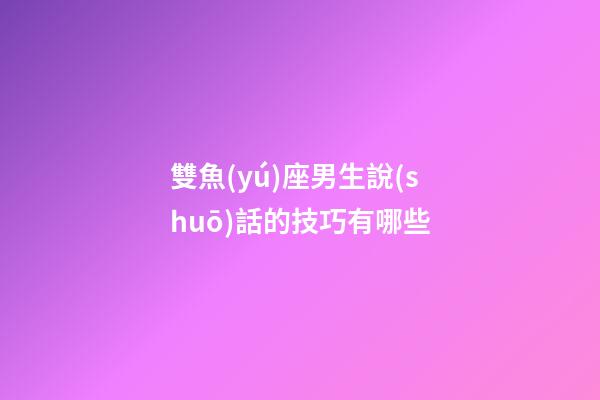 雙魚(yú)座男生說(shuō)話的技巧有哪些-第1張-星座運(yùn)勢(shì)-玄機(jī)派