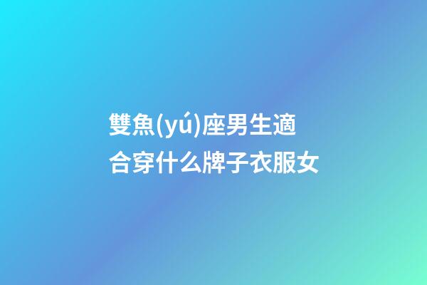 雙魚(yú)座男生適合穿什么牌子衣服女-第1張-星座運(yùn)勢(shì)-玄機(jī)派