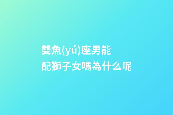 雙魚(yú)座男能配獅子女嗎為什么呢-第1張-星座運(yùn)勢(shì)-玄機(jī)派