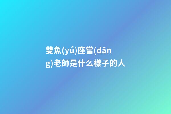 雙魚(yú)座當(dāng)老師是什么樣子的人-第1張-星座運(yùn)勢(shì)-玄機(jī)派