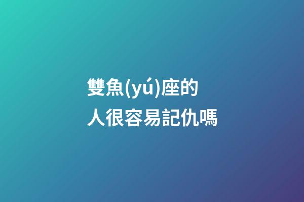 雙魚(yú)座的人很容易記仇嗎-第1張-星座運(yùn)勢(shì)-玄機(jī)派