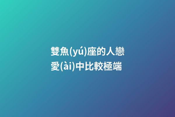 雙魚(yú)座的人戀愛(ài)中比較極端-第1張-星座運(yùn)勢(shì)-玄機(jī)派