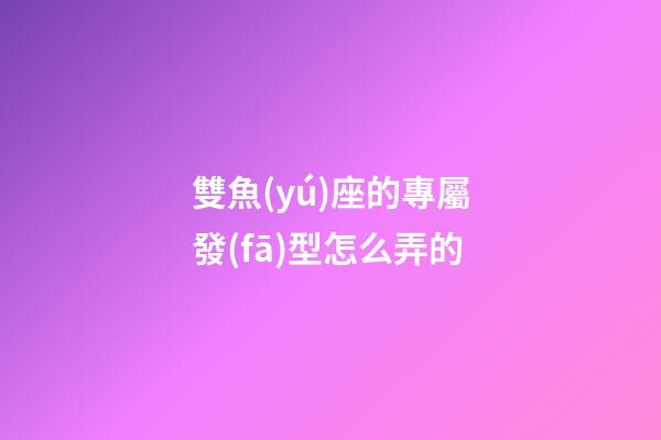 雙魚(yú)座的專屬發(fā)型怎么弄的-第1張-星座運(yùn)勢(shì)-玄機(jī)派