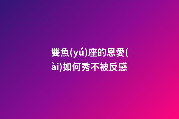 雙魚(yú)座的恩愛(ài)如何秀不被反感-第1張-星座運(yùn)勢(shì)-玄機(jī)派