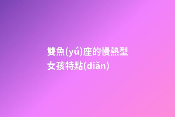 雙魚(yú)座的慢熱型女孩特點(diǎn)-第1張-星座運(yùn)勢(shì)-玄機(jī)派