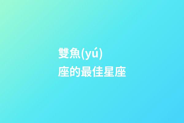 雙魚(yú)座的最佳星座-第1張-星座運(yùn)勢(shì)-玄機(jī)派