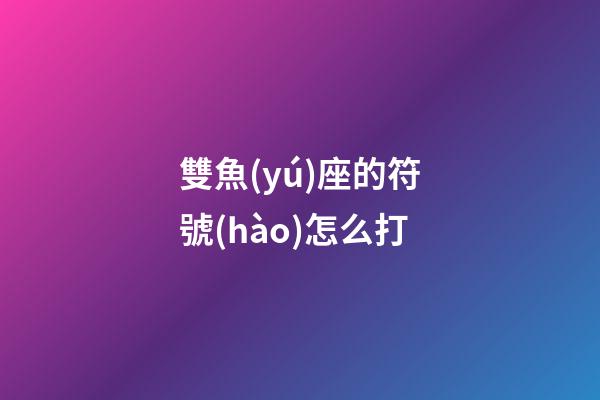 雙魚(yú)座的符號(hào)怎么打-第1張-星座運(yùn)勢(shì)-玄機(jī)派