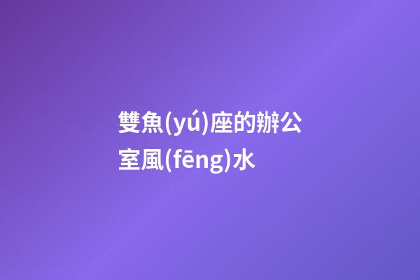 雙魚(yú)座的辦公室風(fēng)水
