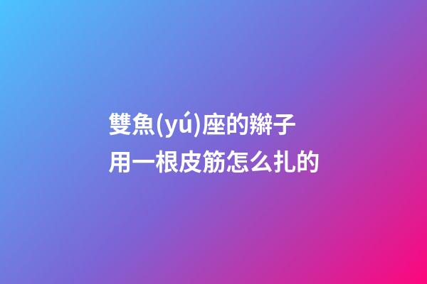 雙魚(yú)座的辮子用一根皮筋怎么扎的