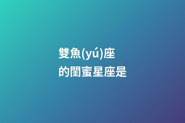 雙魚(yú)座的閨蜜星座是-第1張-星座運(yùn)勢(shì)-玄機(jī)派