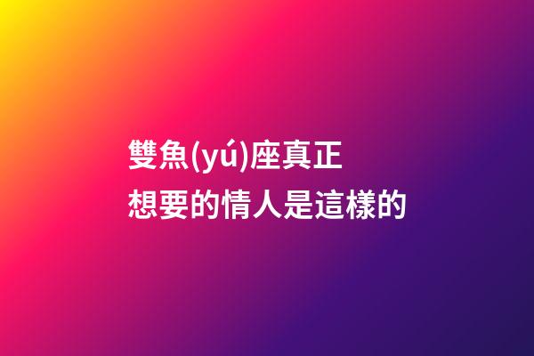 雙魚(yú)座真正想要的情人是這樣的-第1張-星座運(yùn)勢(shì)-玄機(jī)派