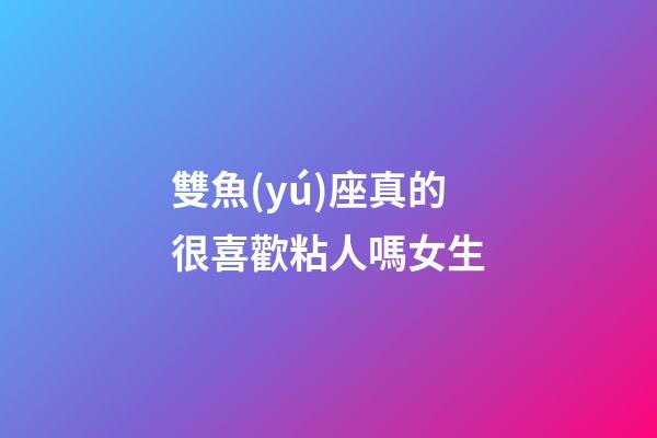 雙魚(yú)座真的很喜歡粘人嗎女生-第1張-星座運(yùn)勢(shì)-玄機(jī)派
