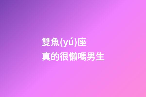 雙魚(yú)座真的很懶嗎男生-第1張-星座運(yùn)勢(shì)-玄機(jī)派