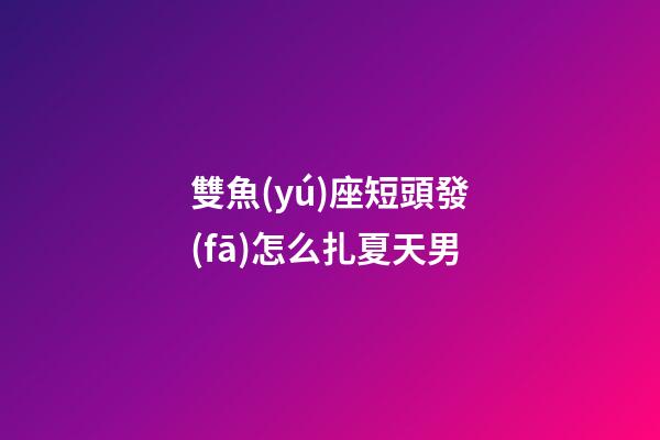 雙魚(yú)座短頭發(fā)怎么扎夏天男-第1張-星座運(yùn)勢(shì)-玄機(jī)派