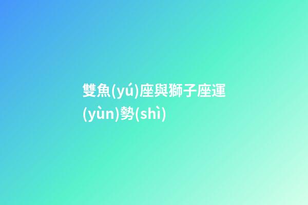 雙魚(yú)座與獅子座運(yùn)勢(shì)-第1張-星座運(yùn)勢(shì)-玄機(jī)派