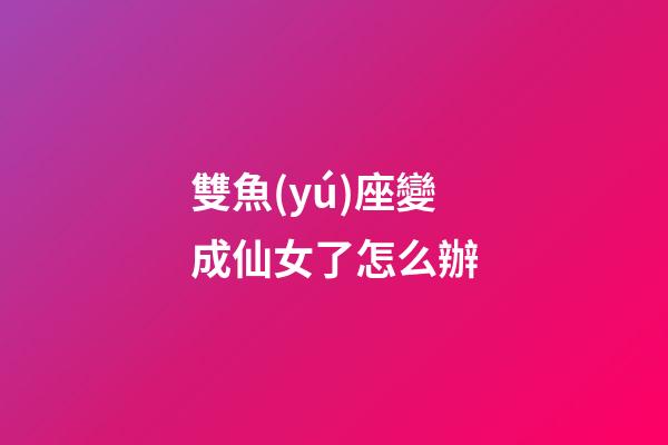 雙魚(yú)座變成仙女了怎么辦-第1張-星座運(yùn)勢(shì)-玄機(jī)派