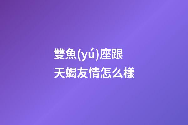 雙魚(yú)座跟天蝎友情怎么樣-第1張-星座運(yùn)勢(shì)-玄機(jī)派