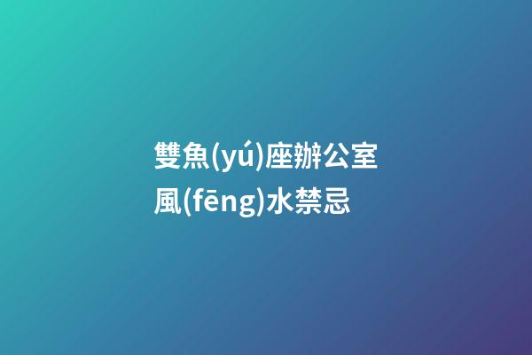 雙魚(yú)座辦公室風(fēng)水禁忌