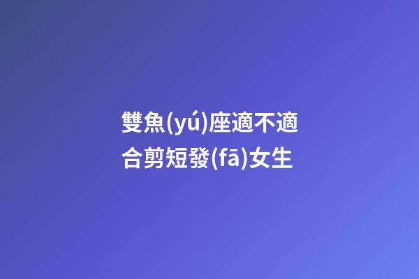 雙魚(yú)座適不適合剪短發(fā)女生-第1張-星座運(yùn)勢(shì)-玄機(jī)派