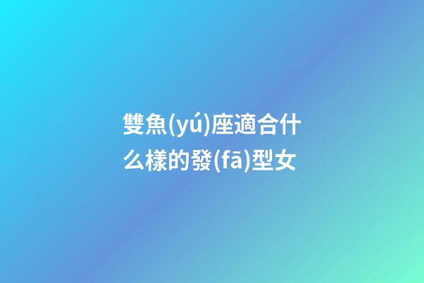 雙魚(yú)座適合什么樣的發(fā)型女-第1張-星座運(yùn)勢(shì)-玄機(jī)派