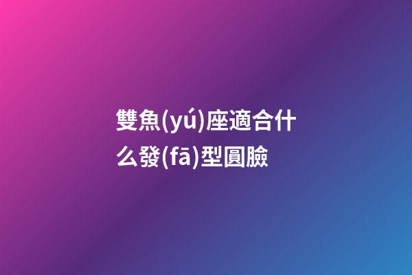 雙魚(yú)座適合什么發(fā)型圓臉-第1張-星座運(yùn)勢(shì)-玄機(jī)派