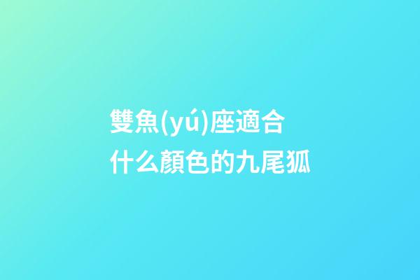 雙魚(yú)座適合什么顏色的九尾狐-第1張-星座運(yùn)勢(shì)-玄機(jī)派