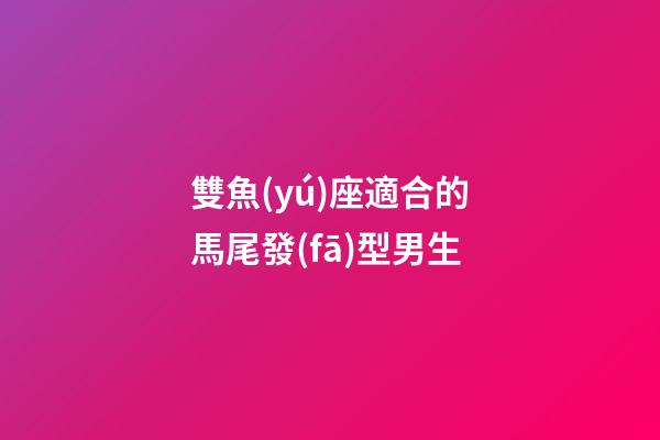 雙魚(yú)座適合的馬尾發(fā)型男生-第1張-星座運(yùn)勢(shì)-玄機(jī)派