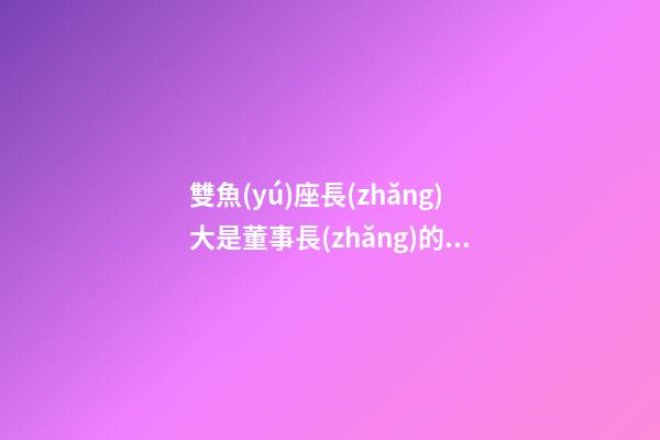 雙魚(yú)座長(zhǎng)大是董事長(zhǎng)的命嗎-第1張-星座運(yùn)勢(shì)-玄機(jī)派