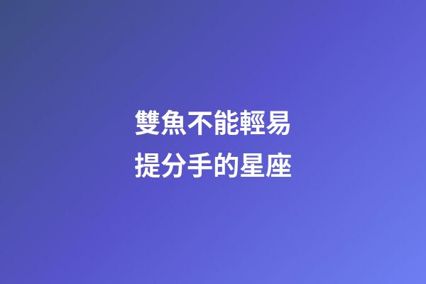 雙魚不能輕易提分手的星座-第1張-星座運勢-玄機派