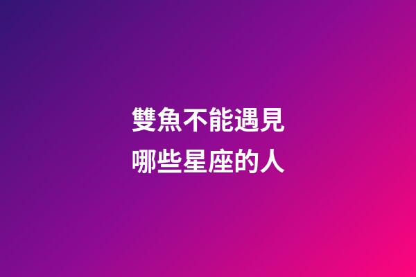 雙魚不能遇見哪些星座的人-第1張-星座運勢-玄機派