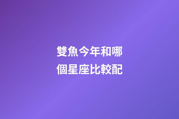 雙魚今年和哪個星座比較配-第1張-星座運勢-玄機派
