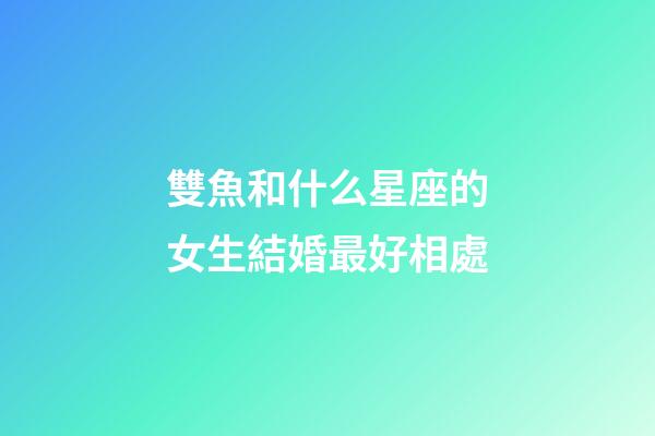 雙魚和什么星座的女生結婚最好相處-第1張-星座運勢-玄機派