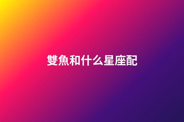 雙魚和什么星座配-第1張-星座運勢-玄機派