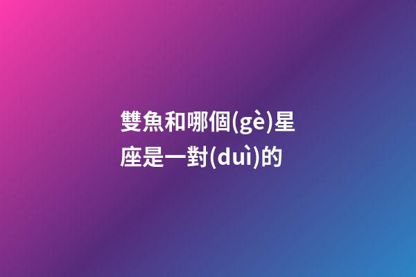 雙魚和哪個(gè)星座是一對(duì)的-第1張-星座運(yùn)勢(shì)-玄機(jī)派